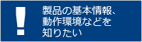 製品の基本情報、動作環境などを知りたい