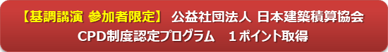 【基調講演 参加者限定】　公益社団法人 日本建築積算協会 CPD制度認定プログラム　１ポイント取得