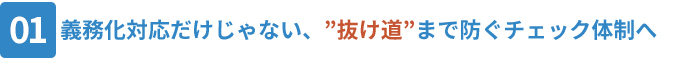 01_義務化対応だけじゃない、”抜け道”まで防ぐチェック体制へ