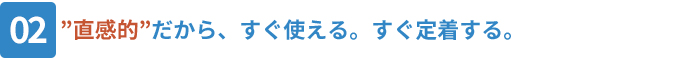 02_”直感的”だから、すぐ使える。すぐ定着する。