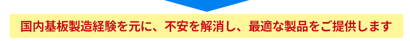 国内基板製造経験を元に、不安を解消し、最適な製品をご提供します